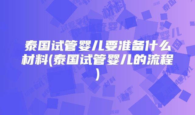 泰国试管婴儿要准备什么材料(泰国试管婴儿的流程)