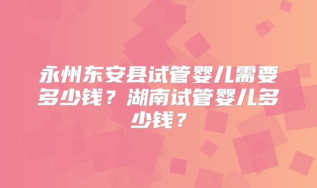 永州东安县试管婴儿需要多少钱？湖南试管婴儿多少钱？