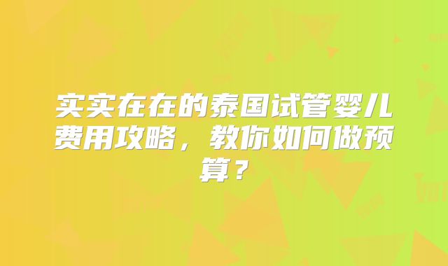 实实在在的泰国试管婴儿费用攻略，教你如何做预算？