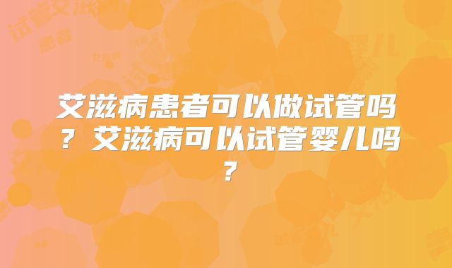 艾滋病患者可以做试管吗？艾滋病可以试管婴儿吗？
