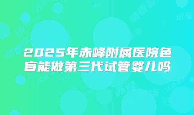 2025年赤峰附属医院色盲能做第三代试管婴儿吗