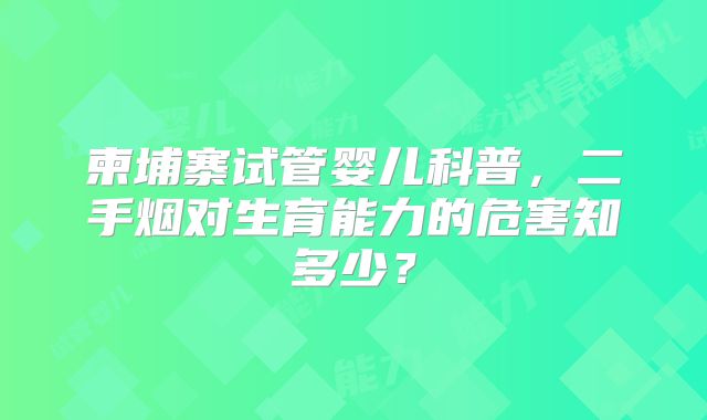 柬埔寨试管婴儿科普，二手烟对生育能力的危害知多少？