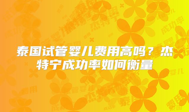泰国试管婴儿费用高吗?杰特宁成功率如何衡量