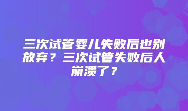 三次试管婴儿失败后也别放弃？三次试管失败后人崩溃了？