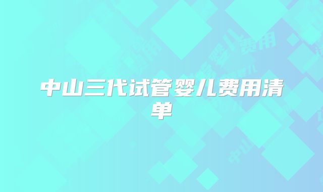 中山三代试管婴儿费用清单