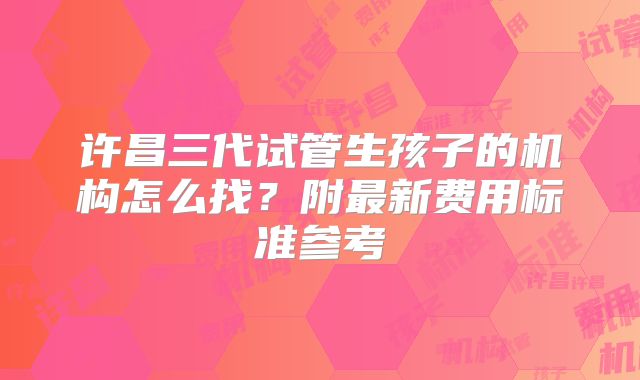 许昌三代试管生孩子的机构怎么找？附最新费用标准参考