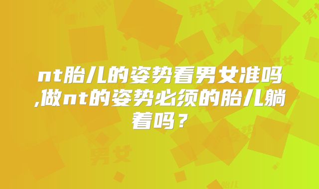 nt胎儿的姿势看男女准吗,做nt的姿势必须的胎儿躺着吗？
