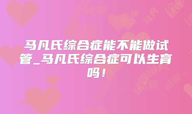 马凡氏综合症能不能做试管_马凡氏综合症可以生育吗！