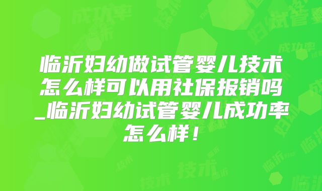 临沂妇幼做试管婴儿技术怎么样可以用社保报销吗_临沂妇幼试管婴儿成功率怎么样！