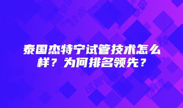 泰国杰特宁试管技术怎么样？为何排名领先？