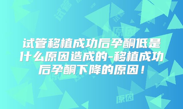 试管移植成功后孕酮低是什么原因造成的-移植成功后孕酮下降的原因!