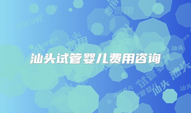 汕头试管婴儿费用咨询