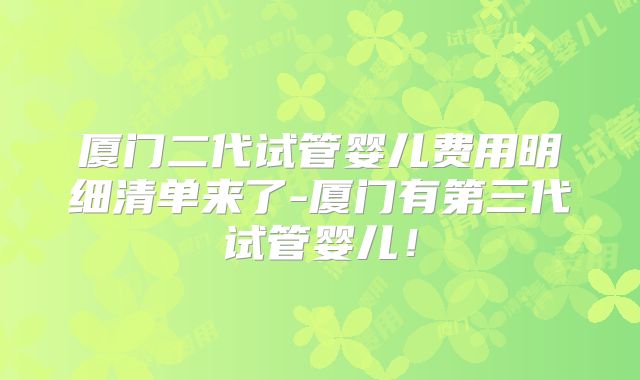 厦门二代试管婴儿费用明细清单来了-厦门有第三代试管婴儿！