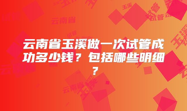 云南省玉溪做一次试管成功多少钱？包括哪些明细？