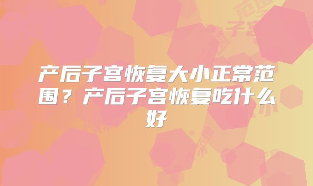 产后子宫恢复大小正常范围？产后子宫恢复吃什么好