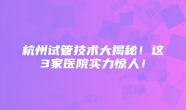杭州试管技术大揭秘!这3家医院实力惊人!