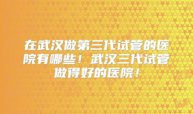 在武汉做第三代试管的医院有哪些!武汉三代试管做得好的医院!