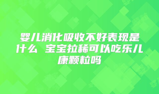 婴儿消化吸收不好表现是什么 宝宝拉稀可以吃乐儿康颗粒吗