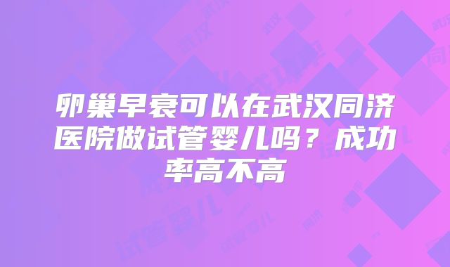 卵巢早衰可以在武汉同济医院做试管婴儿吗？成功率高不高