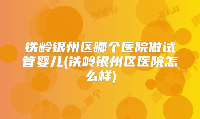 铁岭银州区哪个医院做试管婴儿(铁岭银州区医院怎么样)