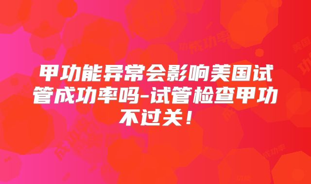 甲功能异常会影响美国试管成功率吗-试管检查甲功不过关！