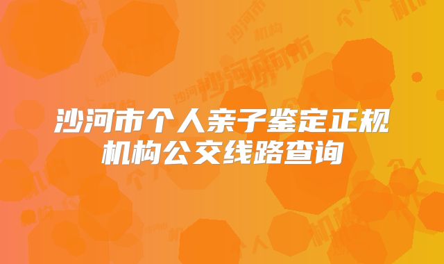 沙河市个人亲子鉴定正规机构公交线路查询