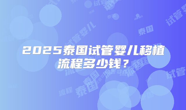 2025泰国试管婴儿移植流程多少钱?