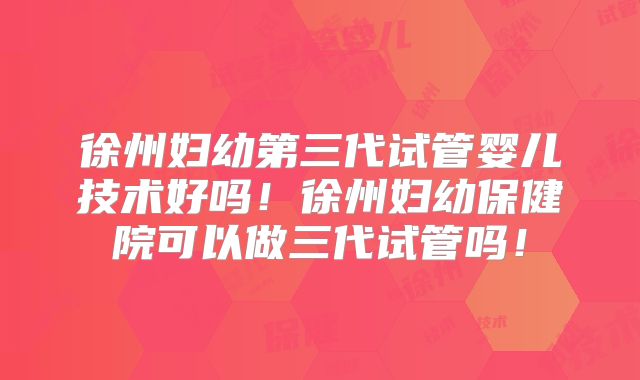徐州妇幼第三代试管婴儿技术好吗！徐州妇幼保健院可以做三代试管吗！