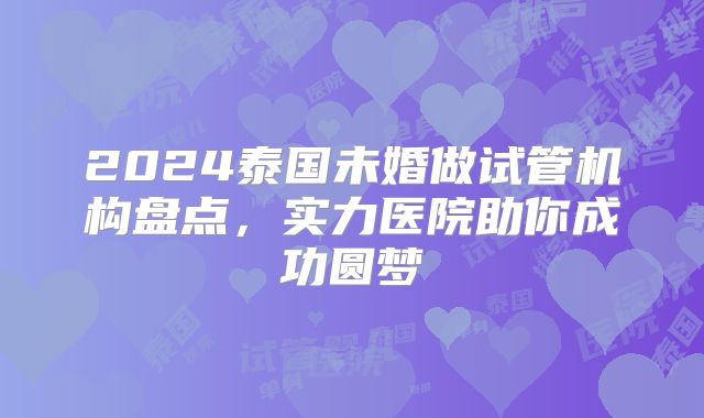 2024泰国未婚做试管机构盘点，实力医院助你成功圆梦