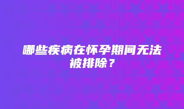 哪些疾病在怀孕期间无法被排除？