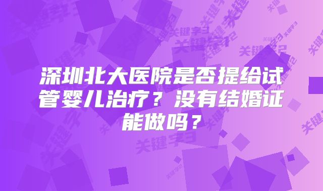 深圳北大医院是否提给试管婴儿治疗？没有结婚证能做吗？