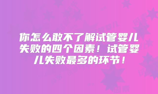 你怎么敢不了解试管婴儿失败的四个因素！试管婴儿失败最多的环节！