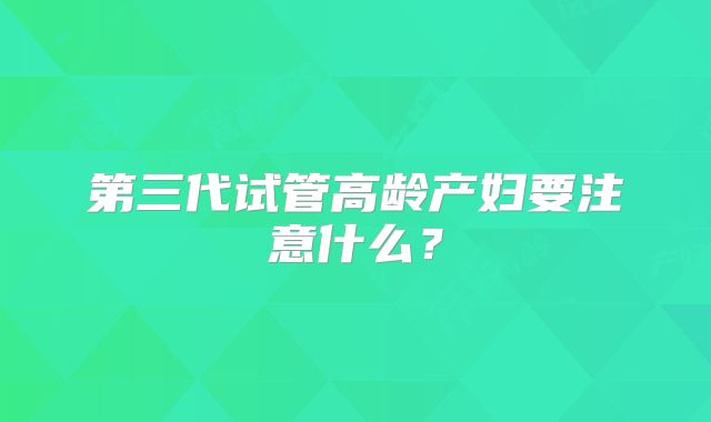 第三代试管高龄产妇要注意什么？