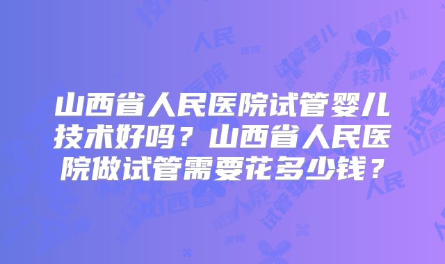 山西省人民医院试管婴儿技术好吗？山西省人民医院做试管需要花多少钱？