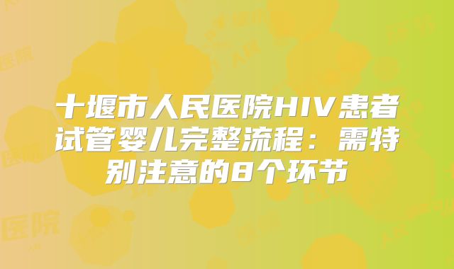 十堰市人民医院HIV患者试管婴儿完整流程：需特别注意的8个环节