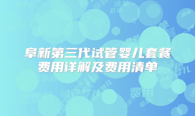 阜新第三代试管婴儿套餐费用详解及费用清单