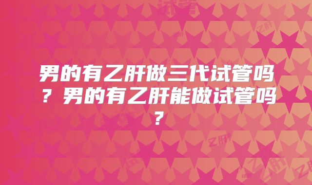 男的有乙肝做三代试管吗？男的有乙肝能做试管吗？