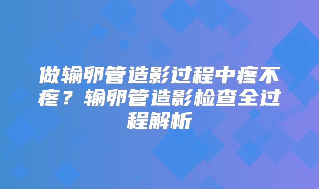 做输卵管造影过程中疼不疼？输卵管造影检查全过程解析