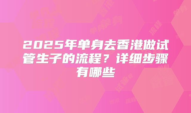 2025年单身去香港做试管生子的流程？详细步骤有哪些