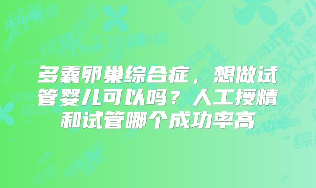 多囊卵巢综合症，想做试管婴儿可以吗？人工授精和试管哪个成功率高