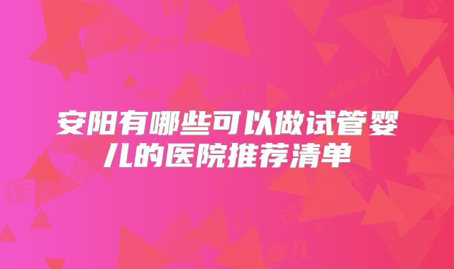 安阳有哪些可以做试管婴儿的医院推荐清单