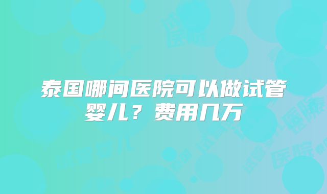 泰国哪间医院可以做试管婴儿？费用几万