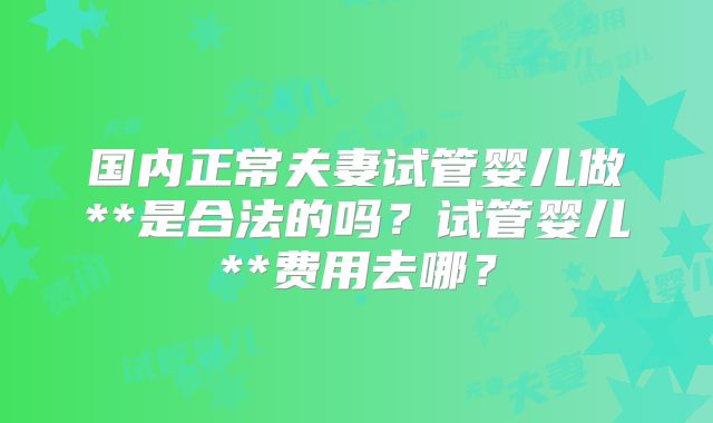 国内正常夫妻试管婴儿做**是合法的吗？试管婴儿**费用去哪？