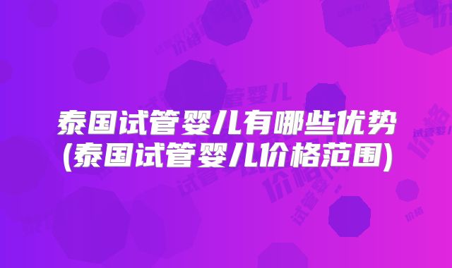 泰国试管婴儿有哪些优势(泰国试管婴儿价格范围)
