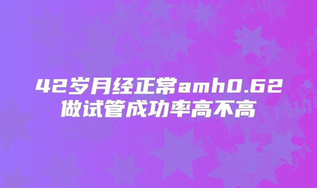 42岁月经正常amh0.62做试管成功率高不高