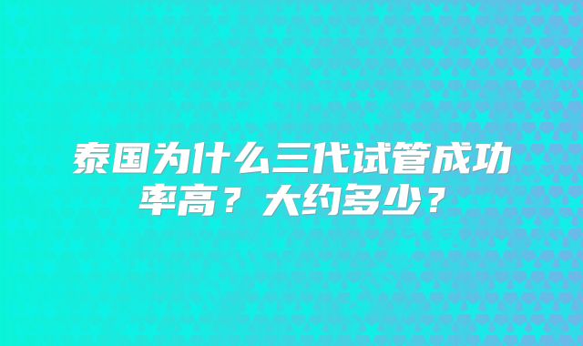 泰国为什么三代试管成功率高？大约多少？