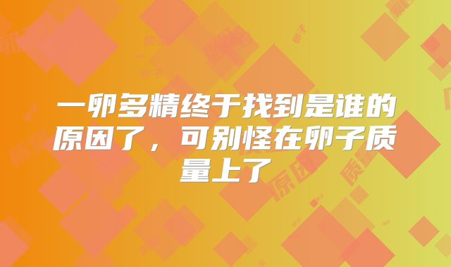 一卵多精终于找到是谁的原因了，可别怪在卵子质量上了