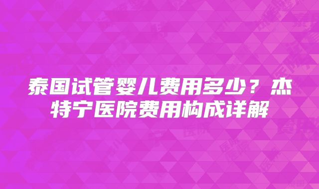 泰国试管婴儿费用多少？杰特宁医院费用构成详解