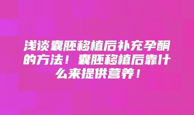浅谈囊胚移植后补充孕酮的方法！囊胚移植后靠什么来提供营养！