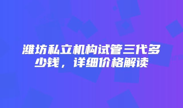 潍坊私立机构试管三代多少钱,详细价格解读